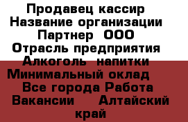 Продавец-кассир › Название организации ­ Партнер, ООО › Отрасль предприятия ­ Алкоголь, напитки › Минимальный оклад ­ 1 - Все города Работа » Вакансии   . Алтайский край